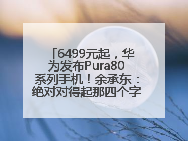 6499元起，华为发布Pura80系列手机！余承东：绝对对得起那四个字！华为近十年研发投入12490亿元