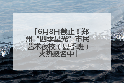 6月8日截止！郑州“四季星光”市民艺术夜校（夏季班）火热报名中