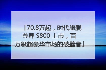 70.8万起，时代旗舰尊界 S800 上市，百万级超豪华市场的破壁者