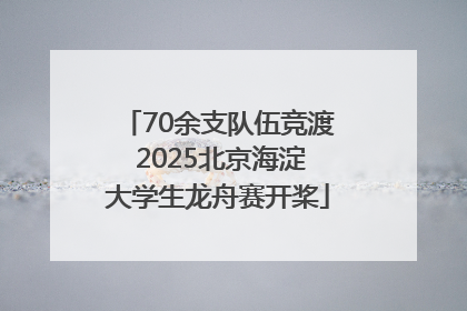 70余支队伍竞渡 2025北京海淀大学生龙舟赛开桨