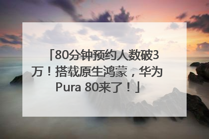 80分钟预约人数破3万！搭载原生鸿蒙，华为Pura 80来了！