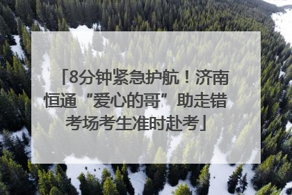 8分钟紧急护航！济南恒通“爱心的哥”助走错考场考生准时赴考