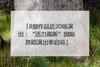 8部作品近20场演出：“活力高新”国际舞蹈演出季启幕