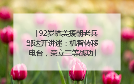 92岁抗美援朝老兵邹达开讲述：机智转移电台，荣立三等战功