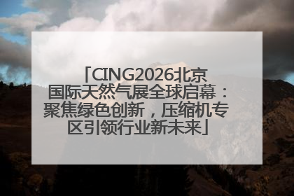 CING2026北京国际天然气展全球启幕：聚焦绿色创新，压缩机专区引领行业新未来