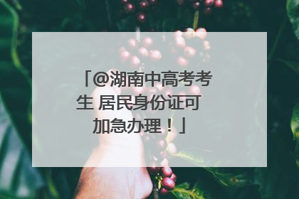 @湖南中高考考生 居民身份证可加急办理！