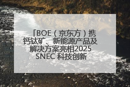 BOE（京东方）携钙钛矿、新能源产品及解决方案亮相2025 SNEC 科技创新赋能行业绿色发展