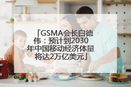 GSMA会长白德伟：预计到2030年中国移动经济体量将达2万亿美元