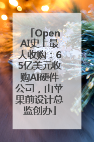 OpenAI史上最大收购：65亿美元收购AI硬件公司，由苹果前设计总监创办