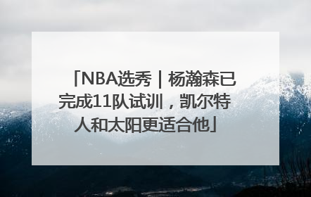 NBA选秀｜杨瀚森已完成11队试训，凯尔特人和太阳更适合他