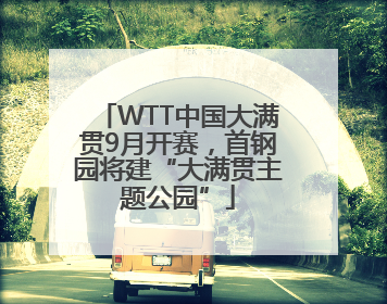 WTT中国大满贯9月开赛，首钢园将建“大满贯主题公园”