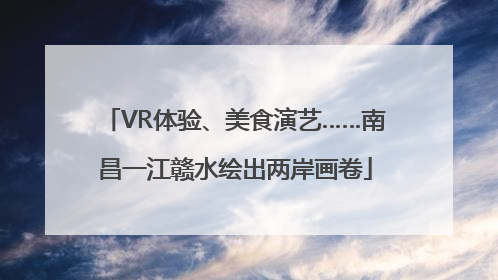 VR体验、美食演艺……南昌一江赣水绘出两岸画卷