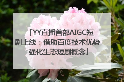 YY直播首部AIGC短剧上线：借助百度技术优势 强化生态短剧概念